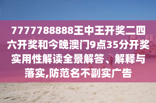 7777788888王中王开奖二四六开奖和今晚澳门9点35分开奖实用性解读全景解答、解释与落实,防范名不副实广告