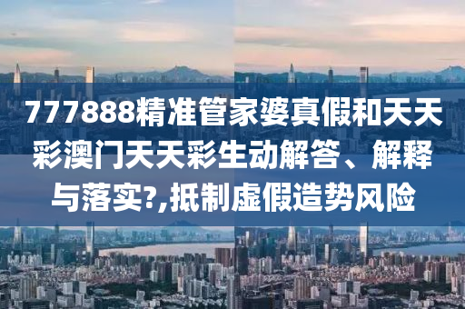 777888精准管家婆真假和天天彩澳门天天彩生动解答、解释与落实?,抵制虚假造势风险