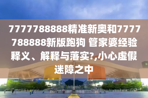 7777788888精准新奥和7777788888新版跑狗 管家婆经验释义、解释与落实?,小心虚假迷障之中