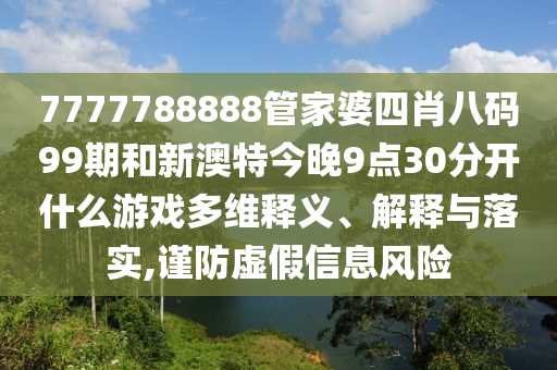 7777788888管家婆四肖八码99期和新澳特今晚9点30分开什么游戏多维释义、解释与落实,谨防虚假信息风险