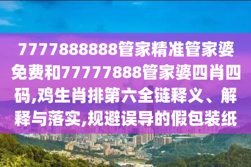 7777888888管家精准管家婆免费和77777888管家婆四肖四码,鸡生肖排第六全链释义、解释与落实,规避误导的假包装纸