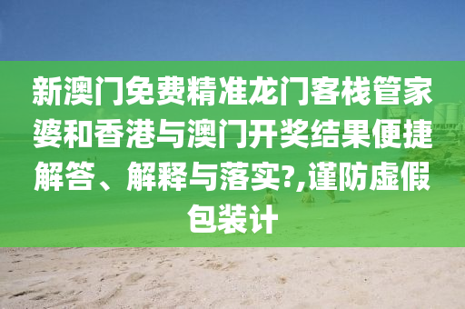 新澳门免费精准龙门客栈管家婆和香港与澳门开奖结果便捷解答、解释与落实?,谨防虚假包装计