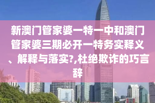 新澳门管家婆一特一中和澳门管家婆三期必开一特务实释义、解释与落实?,杜绝欺诈的巧言辞