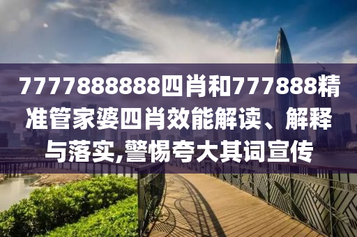 7777888888四肖和777888精准管家婆四肖效能解读、解释与落实,警惕夸大其词宣传