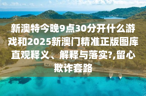 新澳特今晚9点30分开什么游戏和2025新澳门精准正版图库直观释义、解释与落实?,留心欺诈套路