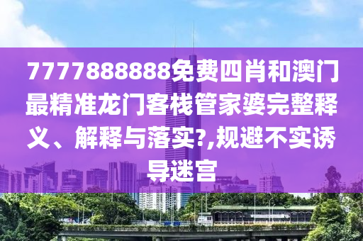 7777888888免费四肖和澳门最精准龙门客栈管家婆完整释义、解释与落实?,规避不实诱导迷宫