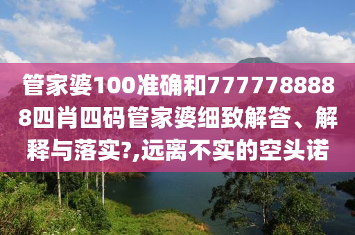 管家婆100准确和7777788888四肖四码管家婆细致解答、解释与落实?,远离不实的空头诺