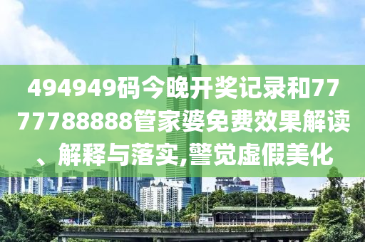 494949码今晚开奖记录和7777788888管家婆免费效果解读、解释与落实,警觉虚假美化
