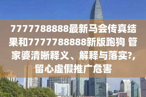 7777788888最新马会传真结果和7777788888新版跑狗 管家婆清晰释义、解释与落实?,留心虚假推广危害