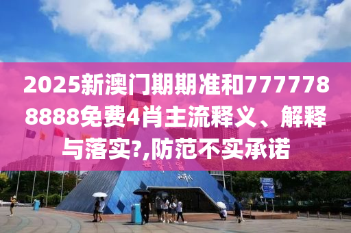 2025新澳门期期准和7777788888免费4肖主流释义、解释与落实?,防范不实承诺
