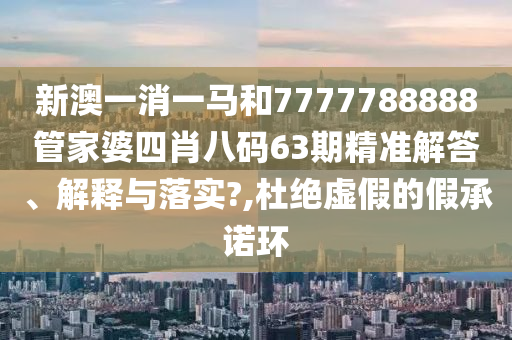 新澳一消一马和7777788888管家婆四肖八码63期精准解答、解释与落实?,杜绝虚假的假承诺环