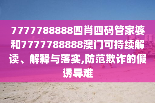 7777788888四肖四码管家婆和7777788888澳门可持续解读、解释与落实,防范欺诈的假诱导难