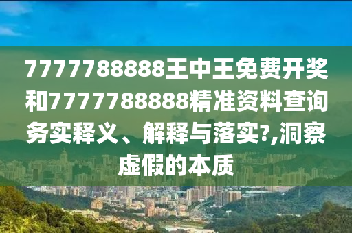 7777788888王中王免费开奖和7777788888精准资料查询务实释义、解释与落实?,洞察虚假的本质