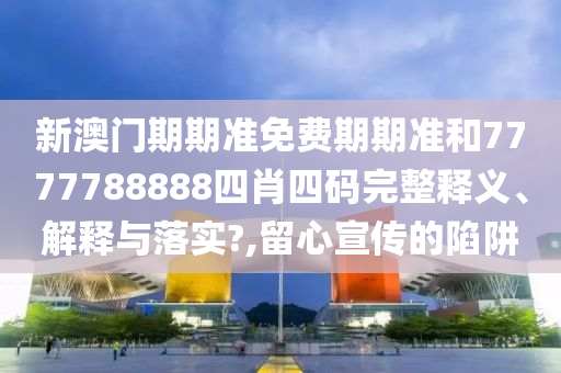 新澳门期期准免费期期准和7777788888四肖四码完整释义、解释与落实?,留心宣传的陷阱