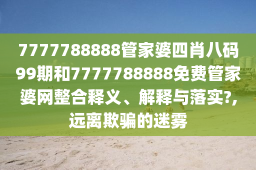 7777788888管家婆四肖八码99期和7777788888免费管家婆网整合释义、解释与落实?,远离欺骗的迷雾