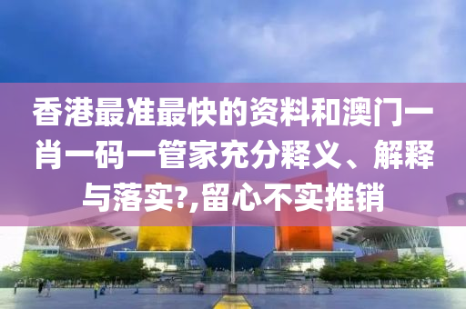 香港最准最快的资料和澳门一肖一码一管家充分释义、解释与落实?,留心不实推销