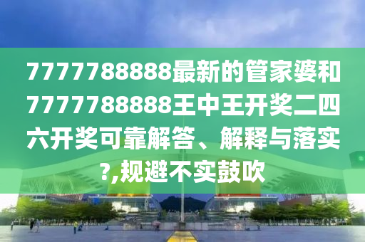 7777788888最新的管家婆和7777788888王中王开奖二四六开奖可靠解答、解释与落实?,规避不实鼓吹