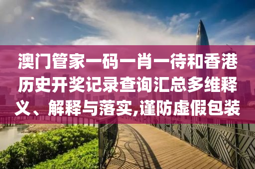 澳门管家一码一肖一待和香港历史开奖记录查询汇总多维释义、解释与落实,谨防虚假包装