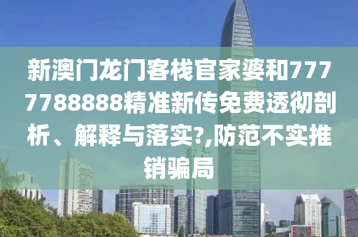 新澳门龙门客栈官家婆和7777788888精准新传免费透彻剖析、解释与落实?,防范不实推销骗局