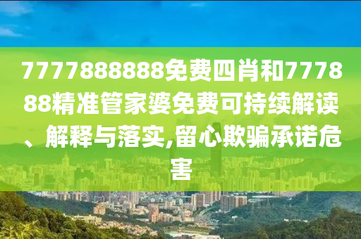 7777888888免费四肖和777888精准管家婆免费可持续解读、解释与落实,留心欺骗承诺危害