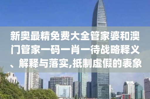 新奥最精免费大全管家婆和澳门管家一码一肖一待战略释义、解释与落实,抵制虚假的表象