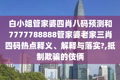 白小姐管家婆四肖八码预测和7777788888管家婆老家三肖四码热点释义、解释与落实?,抵制欺骗的伎俩
