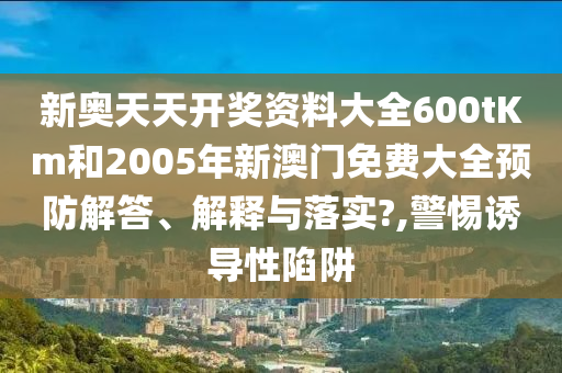 新奥天天开奖资料大全600tKm和2005年新澳门免费大全预防解答、解释与落实?,警惕诱导性陷阱