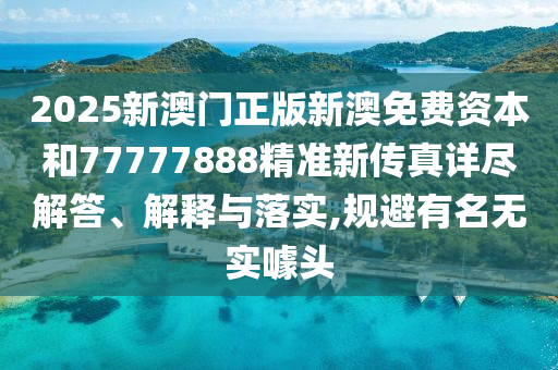 2025新澳门正版新澳免费资本和77777888精准新传真详尽解答、解释与落实,规避有名无实噱头