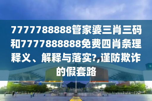 7777788888管家婆三肖三码和7777888888免费四肖条理释义、解释与落实?,谨防欺诈的假套路