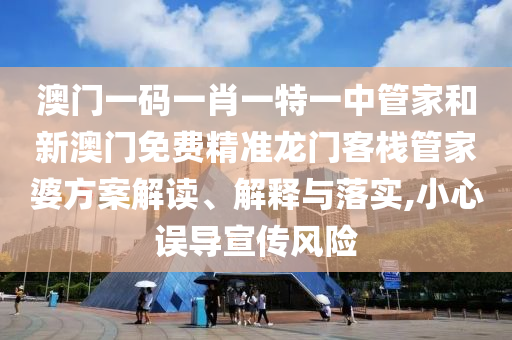 澳门一码一肖一特一中管家和新澳门免费精准龙门客栈管家婆方案解读、解释与落实,小心误导宣传风险