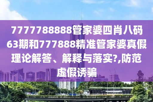 7777788888管家婆四肖八码63期和777888精准管家婆真假理论解答、解释与落实?,防范虚假诱骗