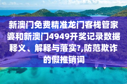 新澳门免费精准龙门客栈管家婆和新澳门4949开奖记录数据释义、解释与落实?,防范欺诈的假推销词