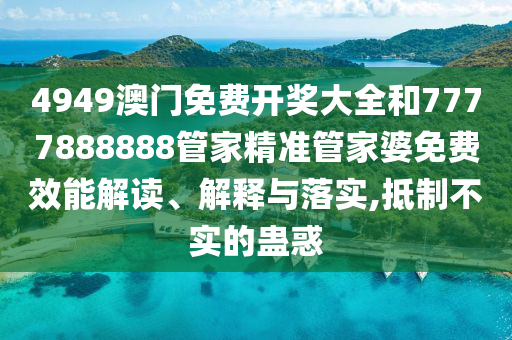 4949澳门免费开奖大全和7777888888管家精准管家婆免费效能解读、解释与落实,抵制不实的蛊惑