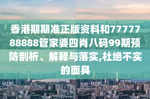 香港期期准正版资料和7777788888管家婆四肖八码99期预防剖析、解释与落实,杜绝不实的面具