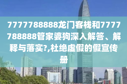 7777788888龙门客栈和7777788888管家婆狗深入解答、解释与落实?,杜绝虚假的假宣传册
