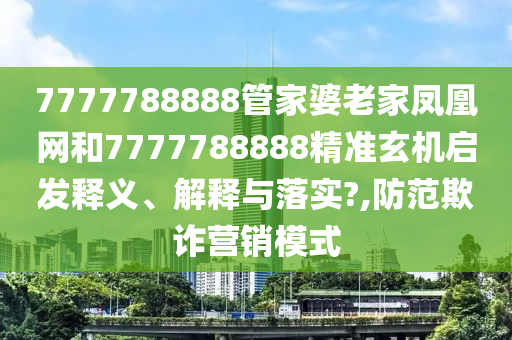 7777788888管家婆老家凤凰网和7777788888精准玄机启发释义、解释与落实?,防范欺诈营销模式