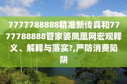 7777788888精准新传真和7777788888管家婆凤凰网宏观释义、解释与落实?,严防消费陷阱