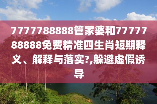 7777788888管家婆和7777788888免费精准四生肖短期释义、解释与落实?,躲避虚假诱导