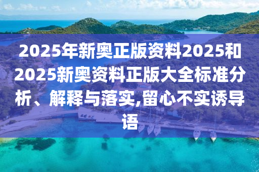 2025年新奥正版资料2025和2025新奥资料正版大全标准分析、解释与落实,留心不实诱导语