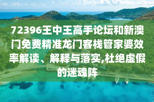 72396王中王高手论坛和新澳门免费精准龙门客栈管家婆效率解读、解释与落实,杜绝虚假的迷魂阵