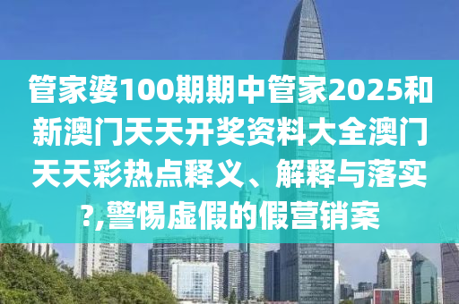 管家婆100期期中管家2025和新澳门天天开奖资料大全澳门天天彩热点释义、解释与落实?,警惕虚假的假营销案