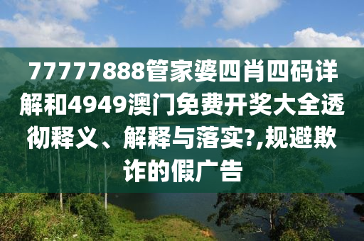 77777888管家婆四肖四码详解和4949澳门免费开奖大全透彻释义、解释与落实?,规避欺诈的假广告