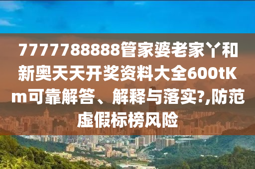 7777788888管家婆老家丫和新奥天天开奖资料大全600tKm可靠解答、解释与落实?,防范虚假标榜风险