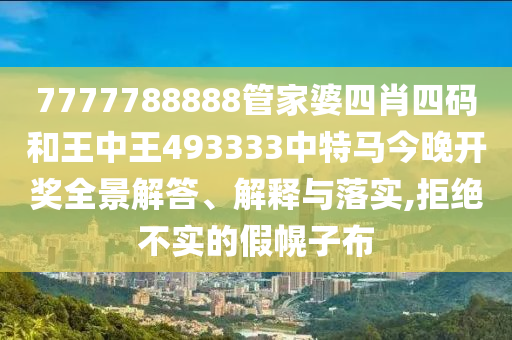 7777788888管家婆四肖四码和王中王493333中特马今晚开奖全景解答、解释与落实,拒绝不实的假幌子布