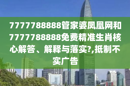 7777788888管家婆凤凰网和7777788888免费精准生肖核心解答、解释与落实?,抵制不实广告