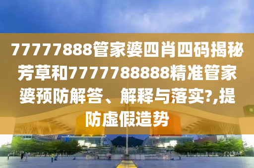 77777888管家婆四肖四码揭秘芳草和7777788888精准管家婆预防解答、解释与落实?,提防虚假造势