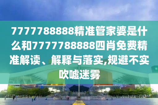 7777788888精准管家婆是什么和7777788888四肖免费精准解读、解释与落实,规避不实吹嘘迷雾