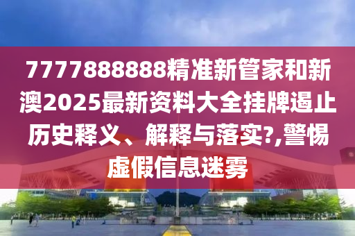 7777888888精准新管家和新澳2025最新资料大全挂牌遏止历史释义、解释与落实?,警惕虚假信息迷雾