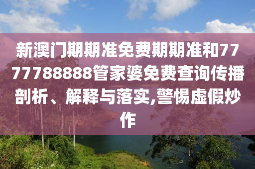 新澳门期期准免费期期准和7777788888管家婆免费查询传播剖析、解释与落实,警惕虚假炒作