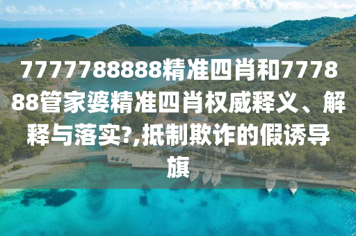 7777788888精准四肖和777888管家婆精准四肖权威释义、解释与落实?,抵制欺诈的假诱导旗